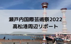 瀬戸内国際芸術祭2022高松港周辺リポート